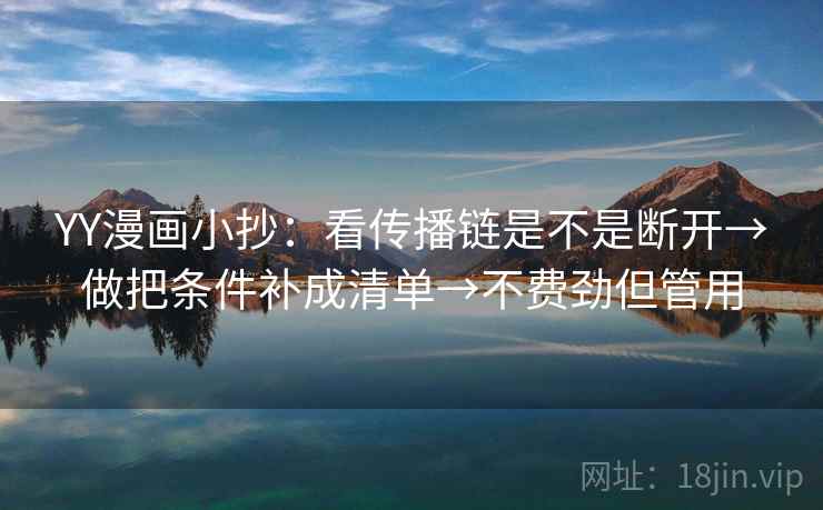 YY漫画小抄:看传播链是不是断开→做把条件补成清单→不费劲但管用 YY漫画小抄:看传播链是不是断开→做把条件补成清单→不费劲但管用
