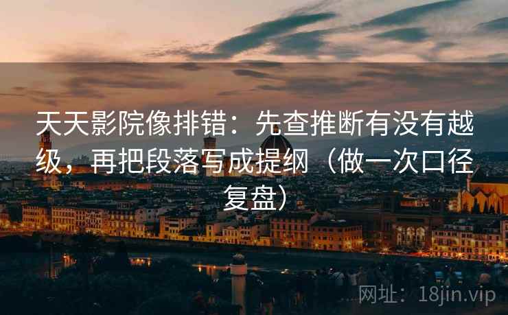 天天影院像排错:先查推断有没有越级,再把段落写成提纲(做一次口径复盘) 天天影院像排错:先查推断有没有越级,再把段落写成提纲(做一次口径复盘)