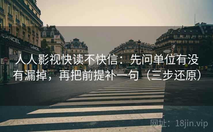 人人影视快读不快信：先问单位有没有漏掉，再把前提补一句（三步还原）