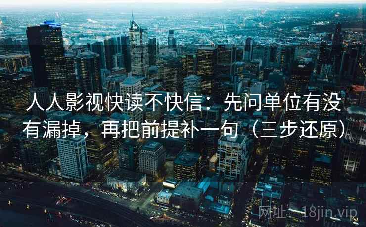 人人影视快读不快信：先问单位有没有漏掉，再把前提补一句（三步还原）