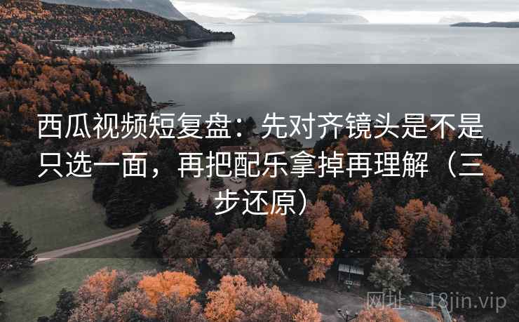 西瓜视频短复盘:先对齐镜头是不是只选一面,再把配乐拿掉再理解(三步还原) 西瓜视频短复盘:先对齐镜头是不是只选一面,再把配乐拿掉再理解(三步还原)