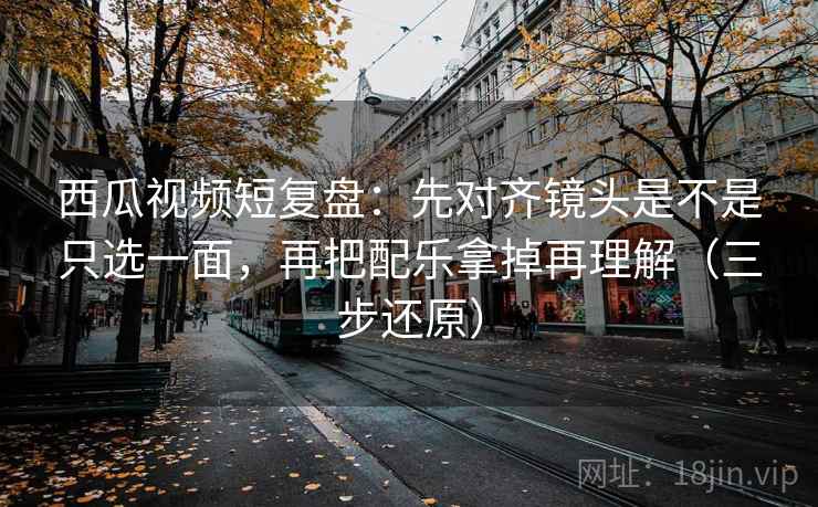 西瓜视频短复盘:先对齐镜头是不是只选一面,再把配乐拿掉再理解(三步还原) 西瓜视频短复盘:先对齐镜头是不是只选一面,再把配乐拿掉再理解(三步还原)