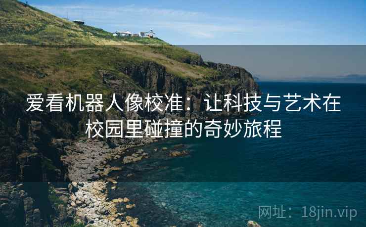 爱看机器人像校准:让科技与艺术在校园里碰撞的奇妙旅程 爱看机器人像校准:让科技与艺术在校园里碰撞的奇妙旅程