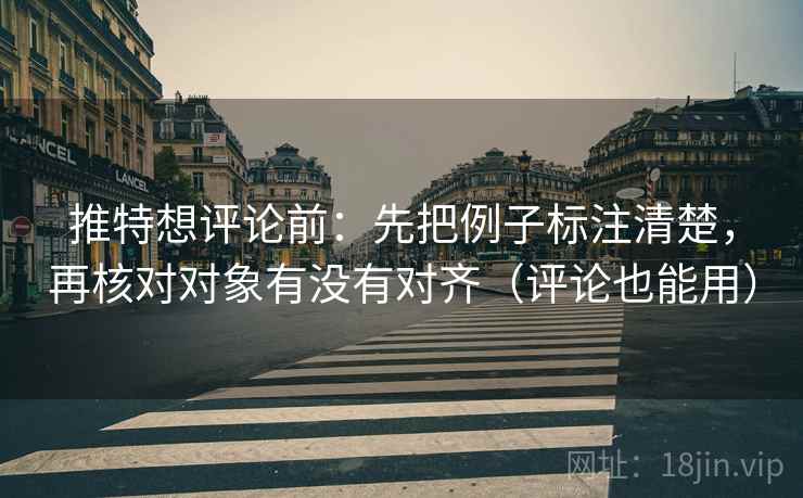 推特想评论前:先把例子标注清楚,再核对对象有没有对齐(评论也能用) 推特想评论前:先把例子标注清楚,再核对对象有没有对齐(评论也能用)