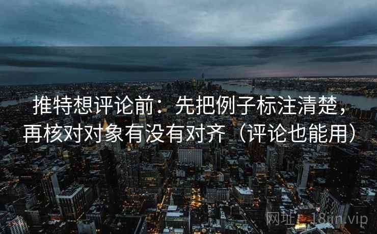 推特想评论前:先把例子标注清楚,再核对对象有没有对齐(评论也能用) 推特想评论前:先把例子标注清楚,再核对对象有没有对齐(评论也能用)