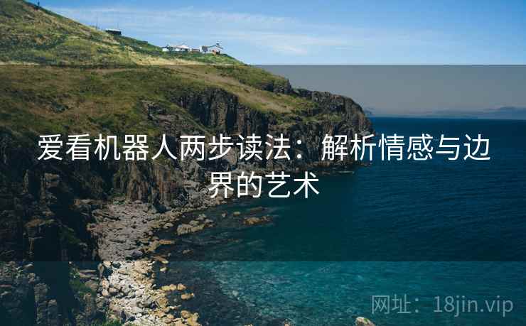 爱看机器人两步读法:解析情感与边界的艺术 爱看机器人两步读法:解析情感与边界的艺术