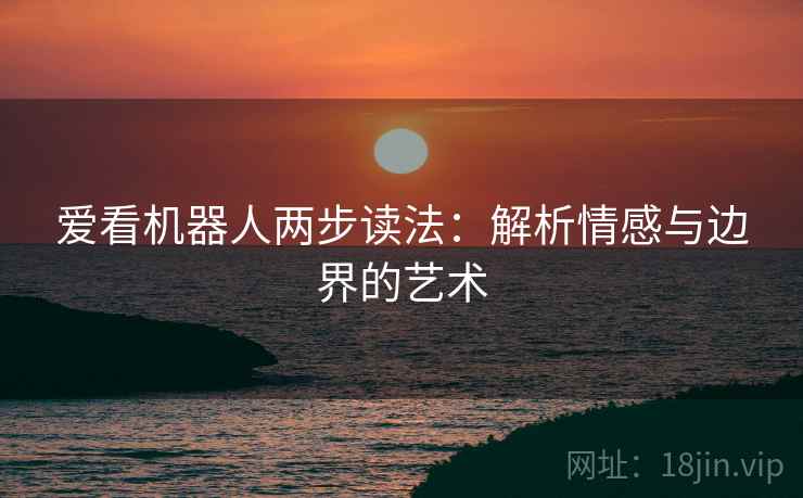 爱看机器人两步读法:解析情感与边界的艺术 爱看机器人两步读法:解析情感与边界的艺术