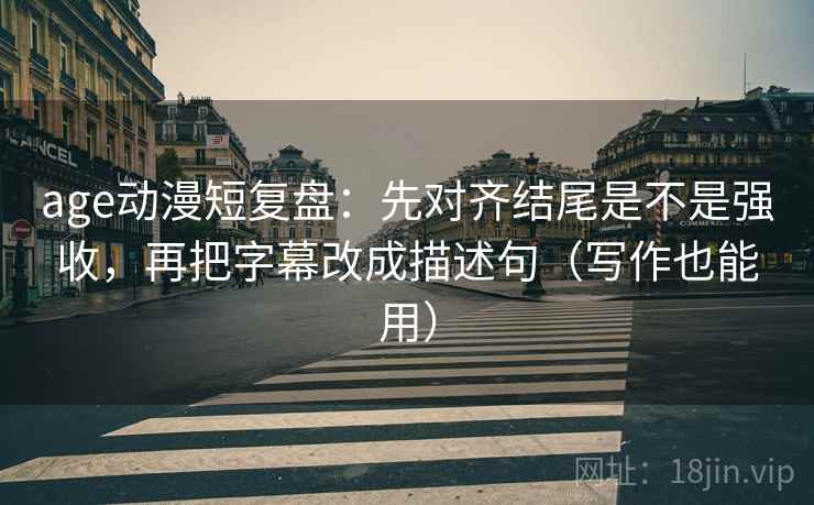 age动漫短复盘:先对齐结尾是不是强收,再把字幕改成描述句(写作也能用) age动漫短复盘:先对齐结尾是不是强收,再把字幕改成描述句(写作也能用)