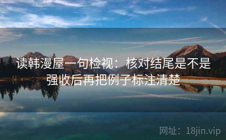 读韩漫屋一句检视：核对结尾是不是强收后再把例子标注清楚