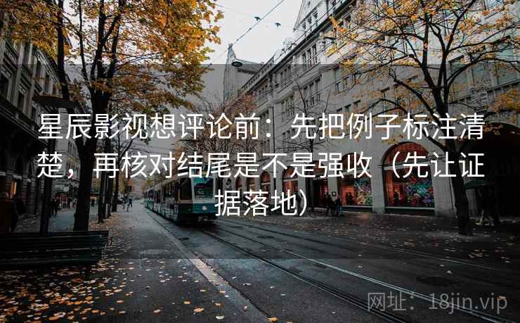 星辰影视想评论前:先把例子标注清楚,再核对结尾是不是强收(先让证据落地) 星辰影视想评论前:先把例子标注清楚,再核对结尾是不是强收(先让证据落地)