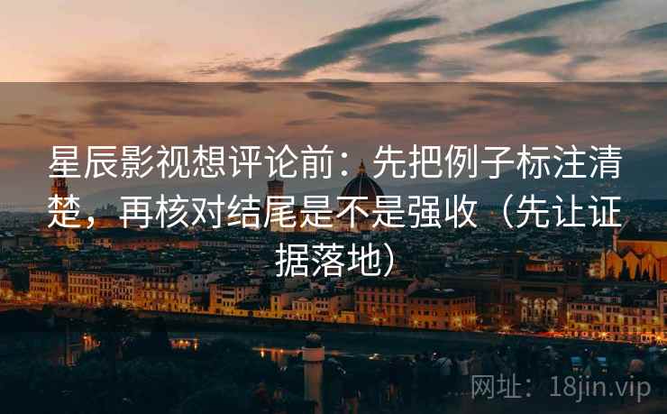 星辰影视想评论前:先把例子标注清楚,再核对结尾是不是强收(先让证据落地) 星辰影视想评论前:先把例子标注清楚,再核对结尾是不是强收(先让证据落地)