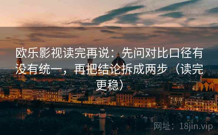 欧乐影视读完再说:先问对比口径有没有统一,再把结论拆成两步(读完更稳) 欧乐影视读完再说:先问对比口径有没有统一,再把结论拆成两步(读完更稳)