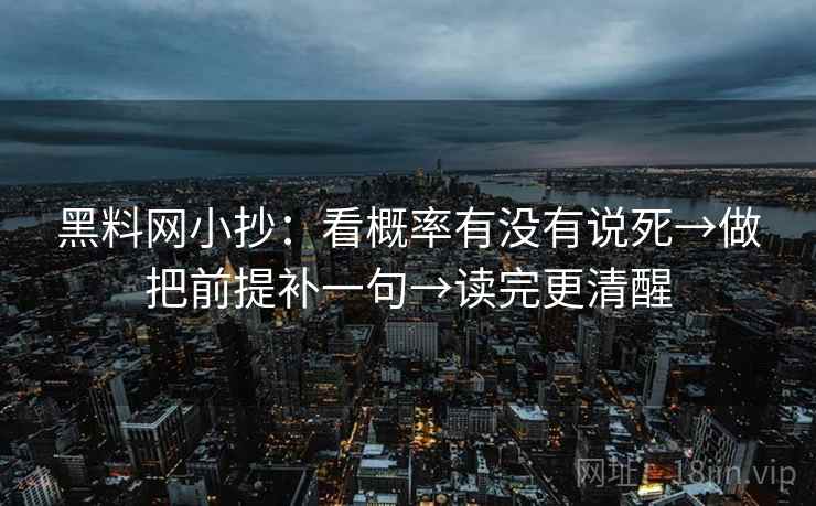黑料网小抄:看概率有没有说死→做把前提补一句→读完更清醒 黑料网小抄:看概率有没有说死→做把前提补一句→读完更清醒