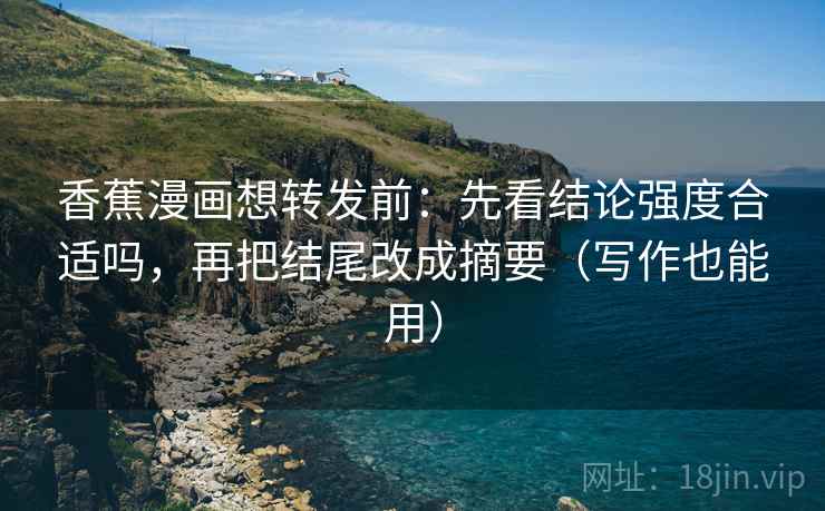 香蕉漫画想转发前:先看结论强度合适吗,再把结尾改成摘要(写作也能用) 香蕉漫画想转发前:先看结论强度合适吗,再把结尾改成摘要(写作也能用)