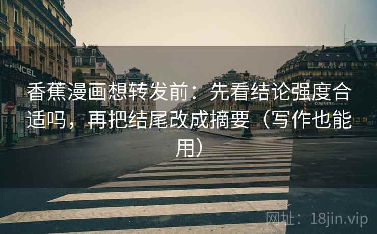 香蕉漫画想转发前:先看结论强度合适吗,再把结尾改成摘要(写作也能用) 香蕉漫画想转发前:先看结论强度合适吗,再把结尾改成摘要(写作也能用)