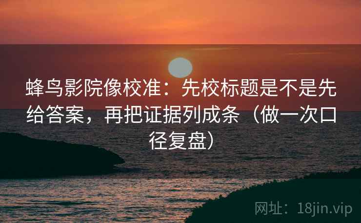 蜂鸟影院像校准:先校标题是不是先给答案,再把证据列成条(做一次口径复盘) 蜂鸟影院像校准:先校标题是不是先给答案,再把证据列成条(做一次口径复盘)