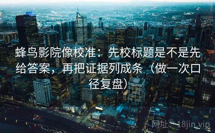 蜂鸟影院像校准:先校标题是不是先给答案,再把证据列成条(做一次口径复盘) 蜂鸟影院像校准:先校标题是不是先给答案,再把证据列成条(做一次口径复盘)