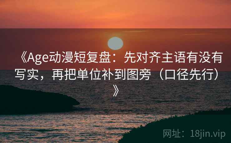 《Age动漫短复盘:先对齐主语有没有写实,再把单位补到图旁(口径先行)》 《Age动漫短复盘:先对齐主语有没有写实,再把单位补到图旁(口径先行)》
