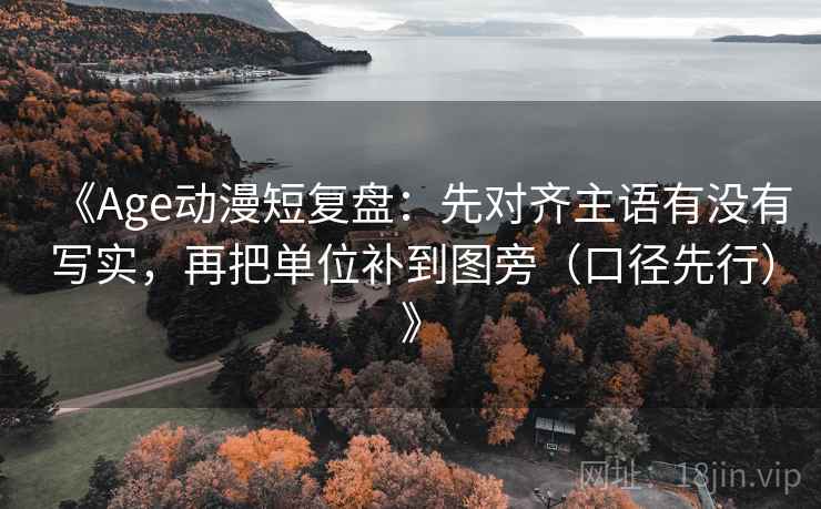 《Age动漫短复盘:先对齐主语有没有写实,再把单位补到图旁(口径先行)》 《Age动漫短复盘:先对齐主语有没有写实,再把单位补到图旁(口径先行)》