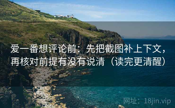 爱一番想评论前:先把截图补上下文,再核对前提有没有说清(读完更清醒) 爱一番想评论前:先把截图补上下文,再核对前提有没有说清(读完更清醒)