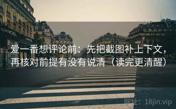 爱一番想评论前:先把截图补上下文,再核对前提有没有说清(读完更清醒) 爱一番想评论前:先把截图补上下文,再核对前提有没有说清(读完更清醒)