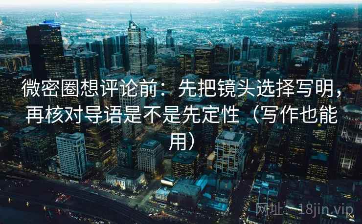 微密圈想评论前:先把镜头选择写明,再核对导语是不是先定性(写作也能用) 微密圈想评论前:先把镜头选择写明,再核对导语是不是先定性(写作也能用)