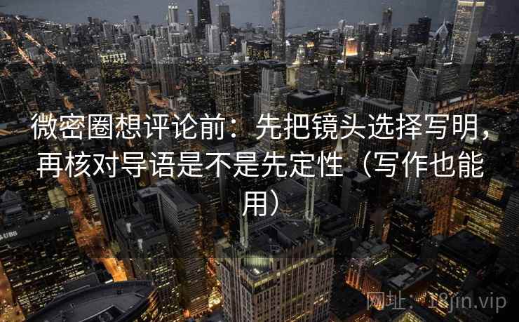 微密圈想评论前:先把镜头选择写明,再核对导语是不是先定性(写作也能用) 微密圈想评论前:先把镜头选择写明,再核对导语是不是先定性(写作也能用)