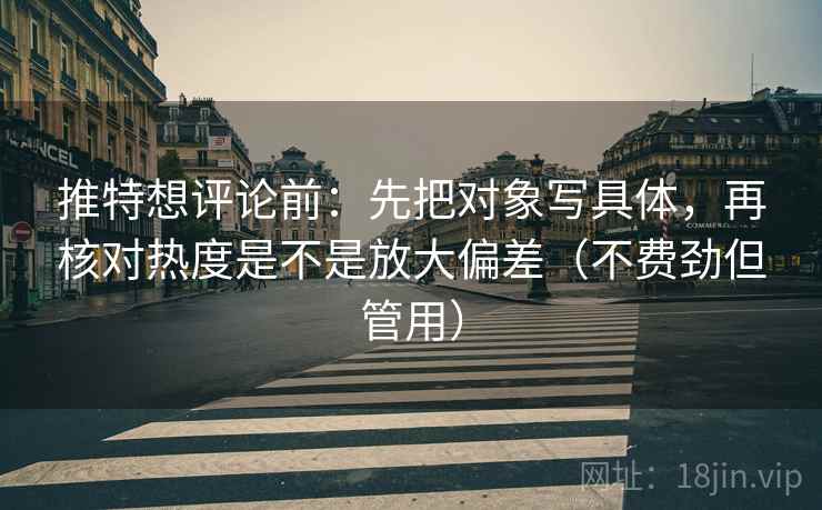 推特想评论前:先把对象写具体,再核对热度是不是放大偏差(不费劲但管用) 推特想评论前:先把对象写具体,再核对热度是不是放大偏差(不费劲但管用)