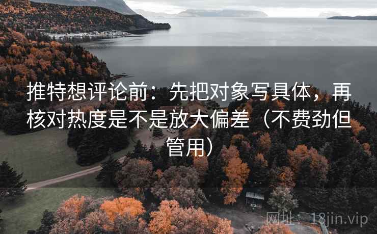 推特想评论前:先把对象写具体,再核对热度是不是放大偏差(不费劲但管用) 推特想评论前:先把对象写具体,再核对热度是不是放大偏差(不费劲但管用)