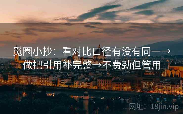 觅圈小抄:看对比口径有没有同一→做把引用补完整→不费劲但管用 觅圈小抄:看对比口径有没有同一→做把引用补完整→不费劲但管用