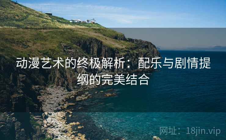 动漫艺术的终极解析:配乐与剧情提纲的完美结合 动漫艺术的终极解析:配乐与剧情提纲的完美结合