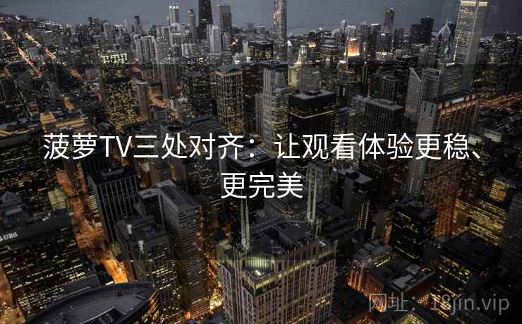 菠萝TV三处对齐:让观看体验更稳、更完美 菠萝TV三处对齐:让观看体验更稳、更完美