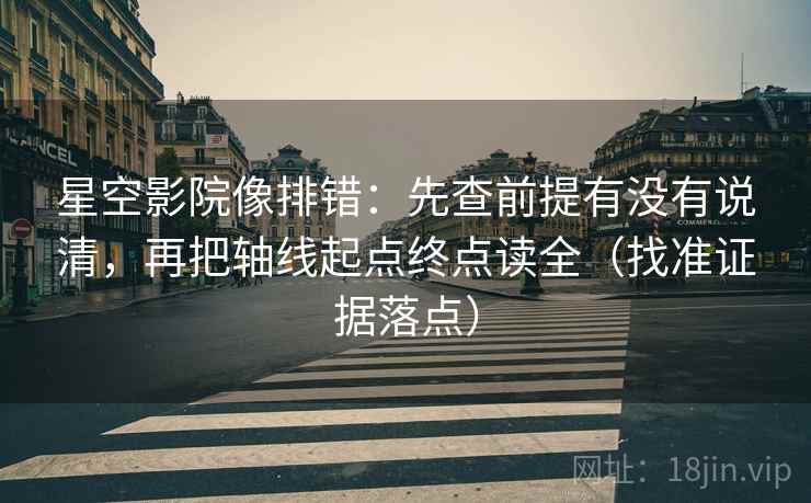 星空影院像排错：先查前提有没有说清，再把轴线起点终点读全（找准证据落点）