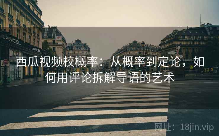 西瓜视频校概率:从概率到定论,如何用评论拆解导语的艺术 西瓜视频校概率:从概率到定论,如何用评论拆解导语的艺术