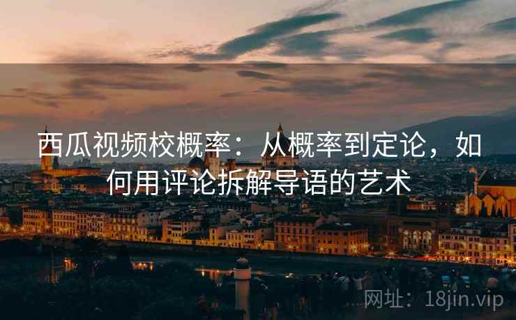 西瓜视频校概率:从概率到定论,如何用评论拆解导语的艺术 西瓜视频校概率:从概率到定论,如何用评论拆解导语的艺术