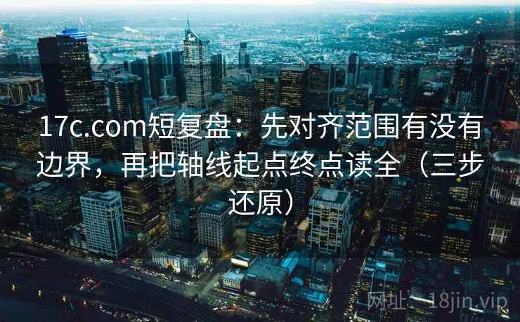 17c.com短复盘:先对齐范围有没有边界,再把轴线起点终点读全(三步还原) 17c.com短复盘:先对齐范围有没有边界,再把轴线起点终点读全(三步还原)