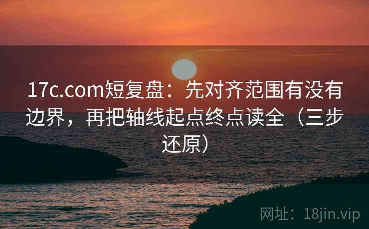 17c.com短复盘:先对齐范围有没有边界,再把轴线起点终点读全(三步还原) 17c.com短复盘:先对齐范围有没有边界,再把轴线起点终点读全(三步还原)