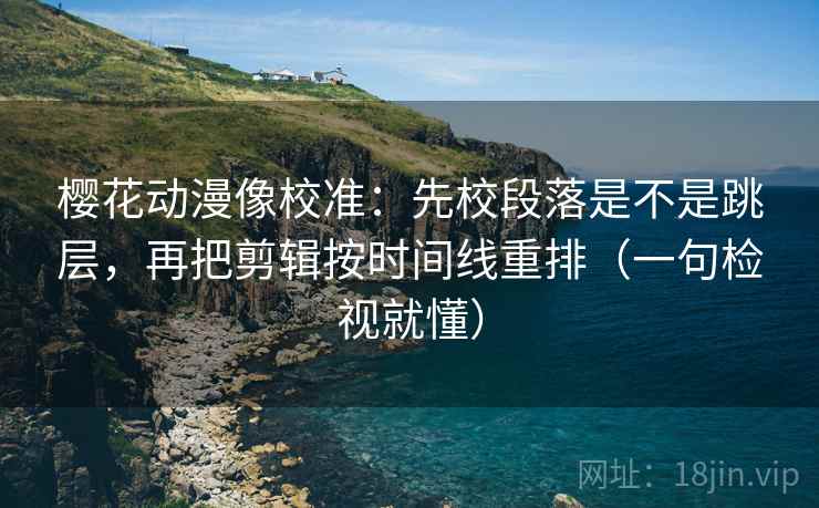 樱花动漫像校准:先校段落是不是跳层,再把剪辑按时间线重排(一句检视就懂) 樱花动漫像校准:先校段落是不是跳层,再把剪辑按时间线重排(一句检视就懂)