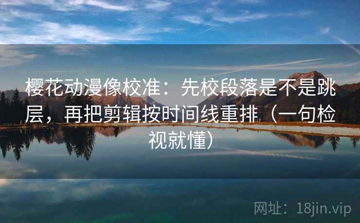 樱花动漫像校准:先校段落是不是跳层,再把剪辑按时间线重排(一句检视就懂) 樱花动漫像校准:先校段落是不是跳层,再把剪辑按时间线重排(一句检视就懂)