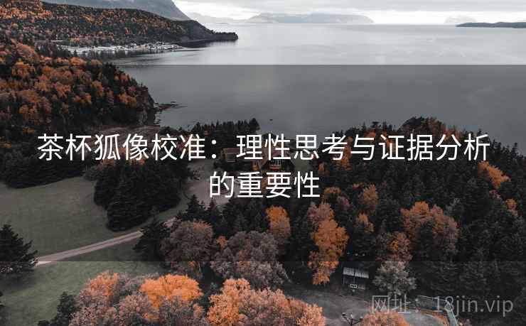 茶杯狐像校准:理性思考与证据分析的重要性 茶杯狐像校准:理性思考与证据分析的重要性