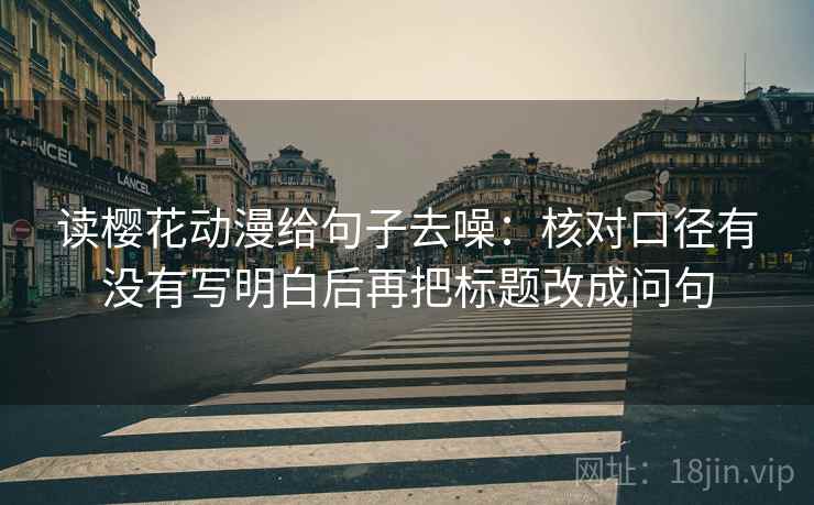 读樱花动漫给句子去噪:核对口径有没有写明白后再把标题改成问句 读樱花动漫给句子去噪:核对口径有没有写明白后再把标题改成问句