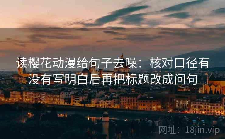 读樱花动漫给句子去噪:核对口径有没有写明白后再把标题改成问句 读樱花动漫给句子去噪:核对口径有没有写明白后再把标题改成问句