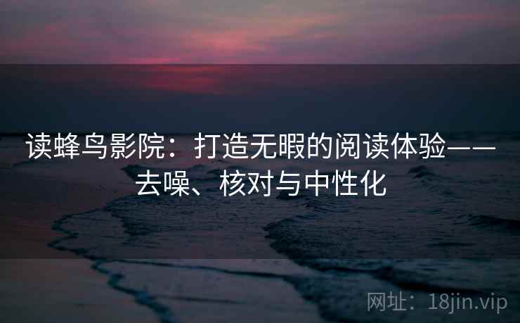 读蜂鸟影院：打造无暇的阅读体验——去噪、核对与中性化