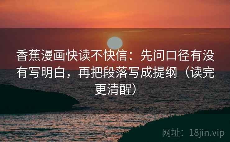 香蕉漫画快读不快信：先问口径有没有写明白，再把段落写成提纲（读完更清醒）