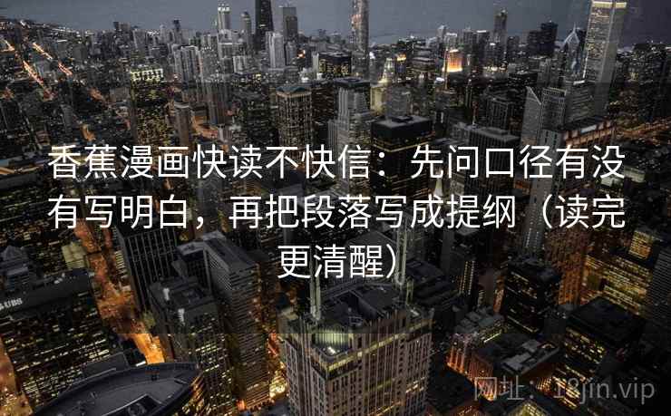 香蕉漫画快读不快信：先问口径有没有写明白，再把段落写成提纲（读完更清醒）