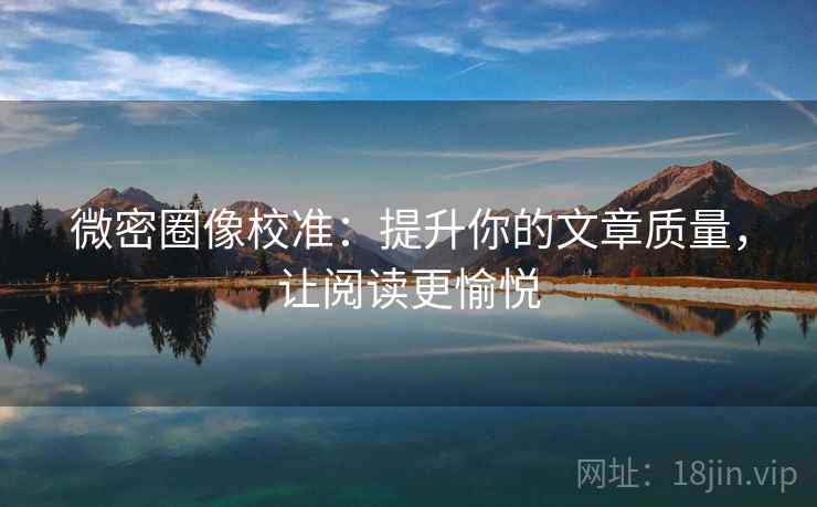 微密圈像校准:提升你的文章质量,让阅读更愉悦 微密圈像校准:提升你的文章质量,让阅读更愉悦