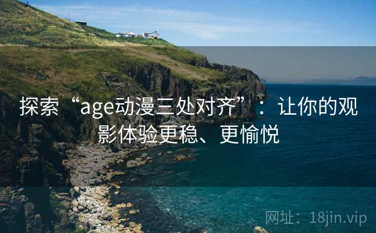 探索“age动漫三处对齐”:让你的观影体验更稳、更愉悦 探索“age动漫三处对齐”:让你的观影体验更稳、更愉悦