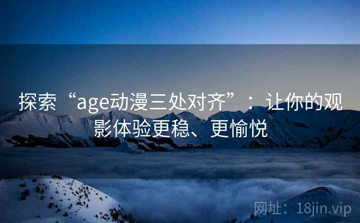 探索“age动漫三处对齐”:让你的观影体验更稳、更愉悦 探索“age动漫三处对齐”:让你的观影体验更稳、更愉悦