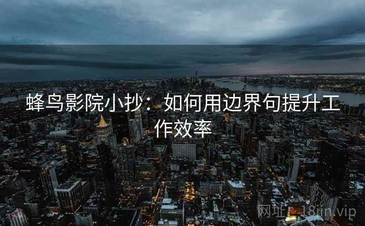 蜂鸟影院小抄:如何用边界句提升工作效率 蜂鸟影院小抄:如何用边界句提升工作效率