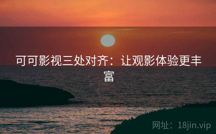 可可影视三处对齐:让观影体验更丰富 可可影视三处对齐:让观影体验更丰富